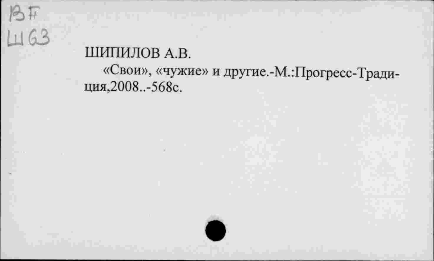 ﻿16F
Ы63
ШИПИЛОВ А.В.
«Свои», «чужие» и другие.-М.:Прогресс-Тради-ция,2008..-568с.